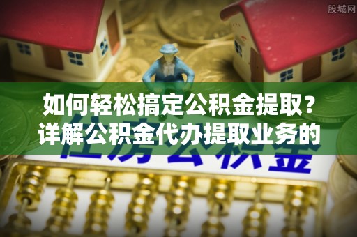 七美如何轻松搞定公积金提取？详解公积金代办提取业务的便捷之道