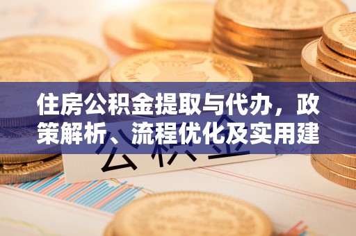 七美住房公积金提取与代办，政策解析、流程优化及实用建议