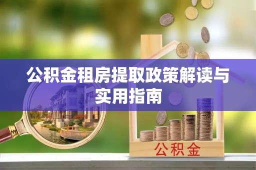 七美公积金租房提取政策解读与实用指南