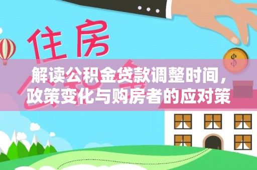 七美解读公积金贷款调整时间，政策变化与购房者的应对策略