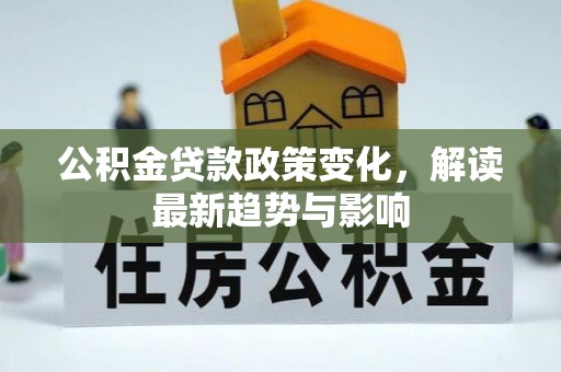 七美公积金贷款政策变化，解读最新趋势与影响
