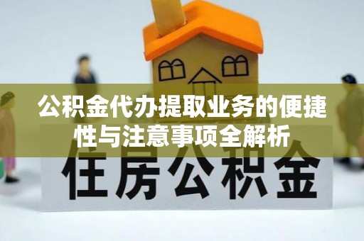 七美公积金代办提取业务的便捷性与注意事项全解析