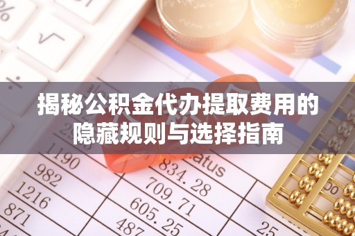七美揭秘公积金代办提取费用的隐藏规则与选择指南
