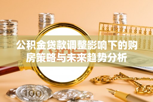 七美公积金贷款调整影响下的购房策略与未来趋势分析