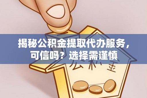 七美揭秘公积金提取代办服务，可信吗？选择需谨慎