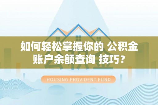 七美如何轻松掌握你的 公积金账户余额查询 技巧？