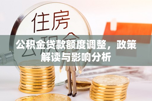 七美公积金贷款额度调整，政策解读与影响分析