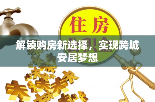 七美解锁购房新选择，实现跨城安居梦想