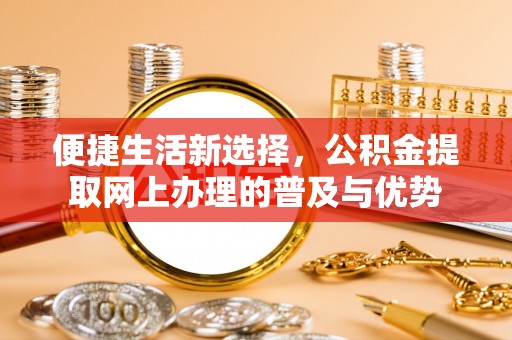 七美便捷生活新选择，公积金提取网上办理的普及与优势