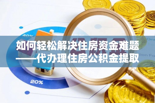 七美如何轻松解决住房资金难题——代办理住房公积金提取服务详解