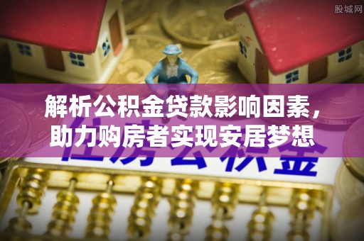 七美解析公积金贷款影响因素，助力购房者实现安居梦想