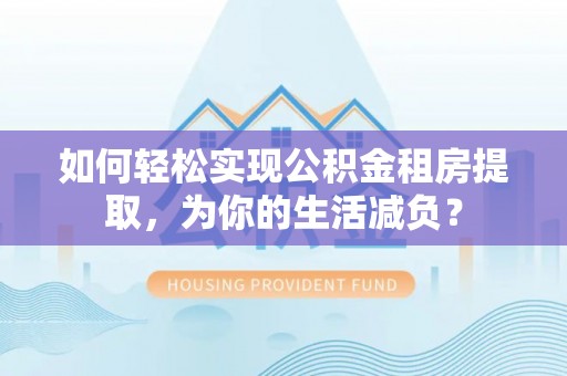七美如何轻松实现公积金租房提取，为你的生活减负？