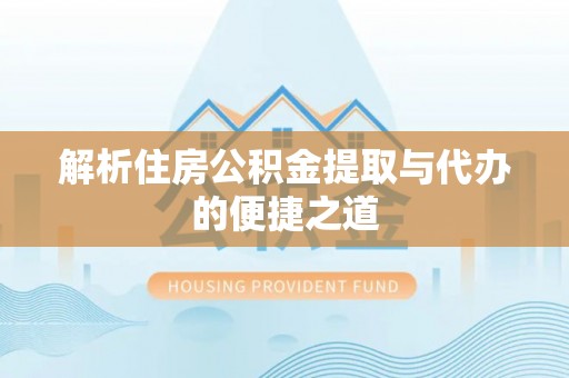 七美解析住房公积金提取与代办的便捷之道