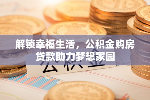 七美解锁幸福生活，公积金购房贷款助力梦想家园