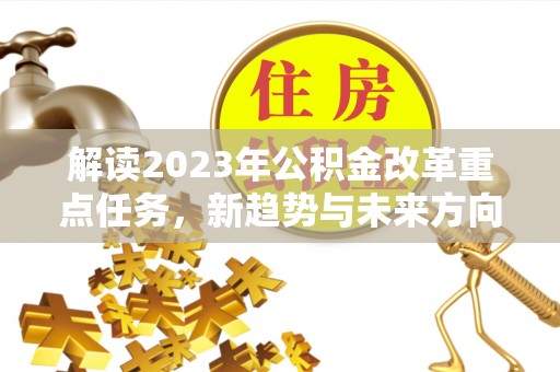 七美解读2023年公积金改革重点任务，新趋势与未来方向