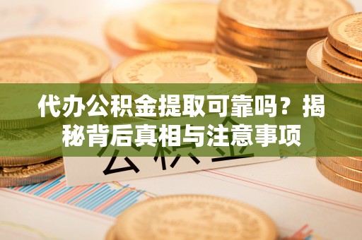 七美代办公积金提取可靠吗？揭秘背后真相与注意事项