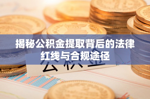 七美揭秘公积金提取背后的法律红线与合规途径