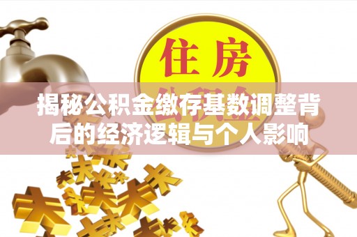 七美揭秘公积金缴存基数调整背后的经济逻辑与个人影响