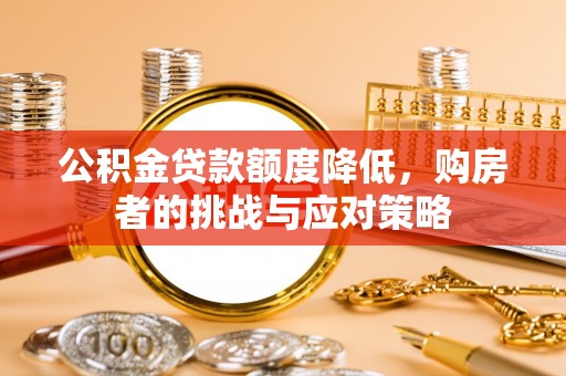 七美公积金贷款额度降低，购房者的挑战与应对策略