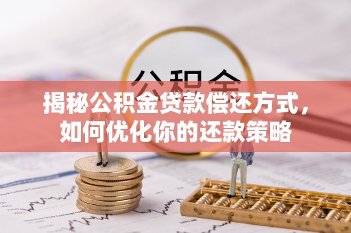 七美揭秘公积金贷款偿还方式，如何优化你的还款策略