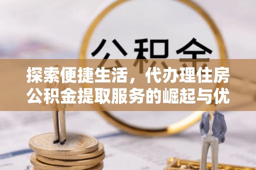 七美探索便捷生活，代办理住房公积金提取服务的崛起与优势
