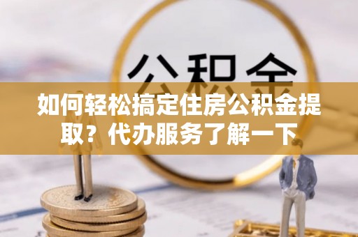 七美如何轻松搞定住房公积金提取？代办服务了解一下