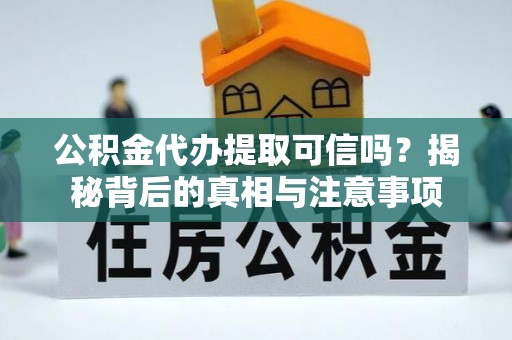 七美公积金代办提取可信吗？揭秘背后的真相与注意事项