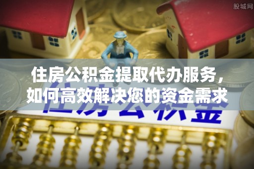 七美住房公积金提取代办服务，如何高效解决您的资金需求