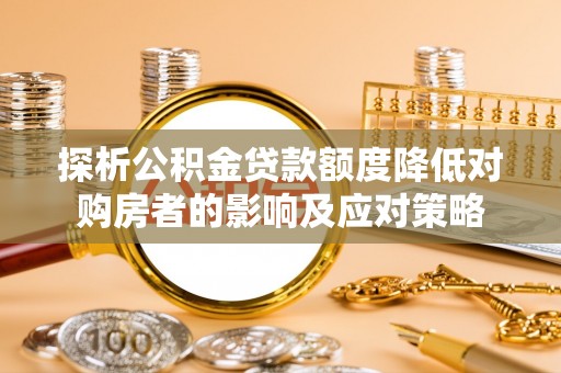 七美探析公积金贷款额度降低对购房者的影响及应对策略
