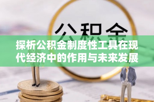 七美探析公积金制度性工具在现代经济中的作用与未来发展趋势