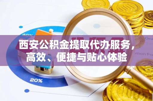 七美西安公积金提取代办服务，高效、便捷与贴心体验