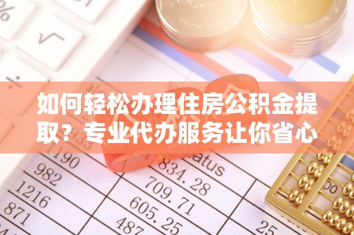 七美如何轻松办理住房公积金提取？专业代办服务让你省心无忧