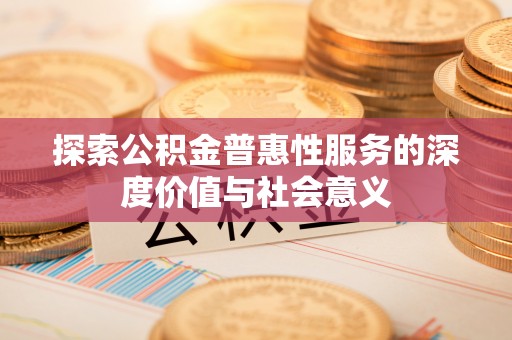 七美探索公积金普惠性服务的深度价值与社会意义