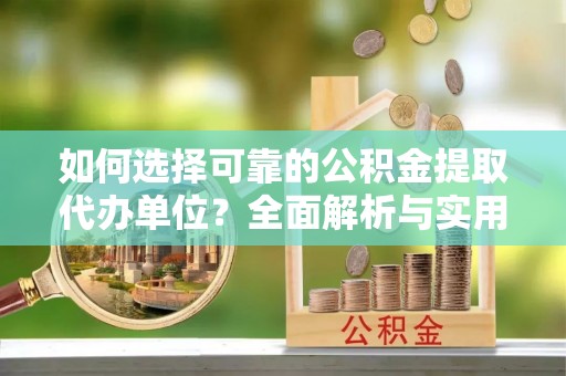 七美如何选择可靠的公积金提取代办单位？全面解析与实用建议