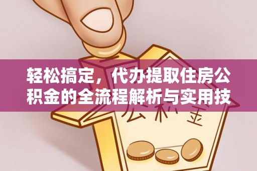 七美轻松搞定，代办提取住房公积金的全流程解析与实用技巧