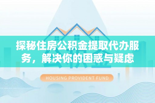 七美探秘住房公积金提取代办服务，解决你的困惑与疑虑