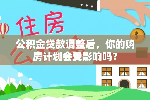 七美公积金贷款调整后，你的购房计划会受影响吗？