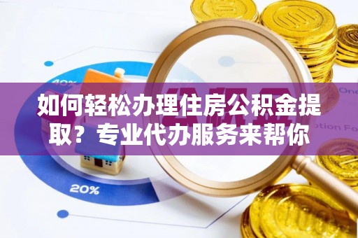 七美如何轻松办理住房公积金提取？专业代办服务来帮你
