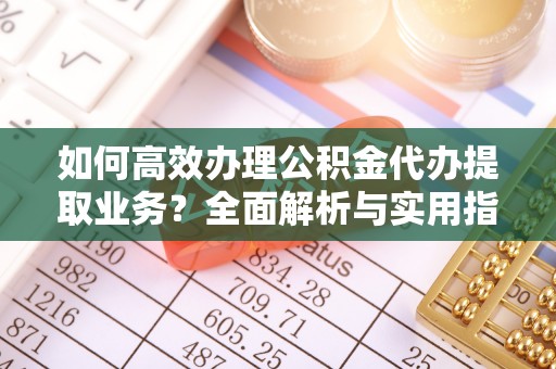 七美如何高效办理公积金代办提取业务？全面解析与实用指南
