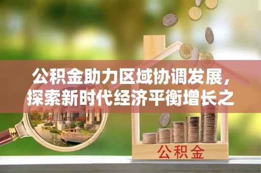 七美公积金助力区域协调发展，探索新时代经济平衡增长之道