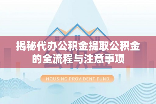 七美揭秘代办公积金提取公积金的全流程与注意事项