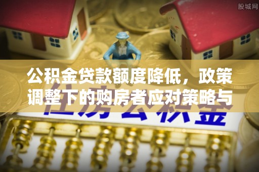 七美公积金贷款额度降低，政策调整下的购房者应对策略与未来趋势