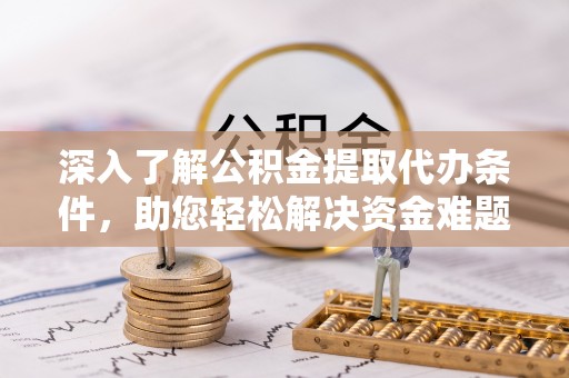 七美深入了解公积金提取代办条件，助您轻松解决资金难题