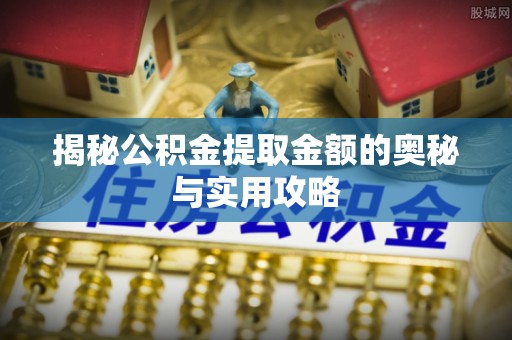 七美揭秘公积金提取金额的奥秘与实用攻略
