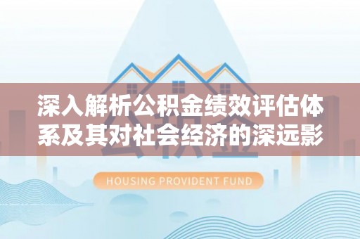 七美深入解析公积金绩效评估体系及其对社会经济的深远影响