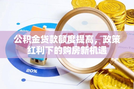 七美公积金贷款额度提高，政策红利下的购房新机遇