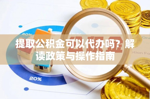 七美提取公积金可以代办吗？解读政策与操作指南