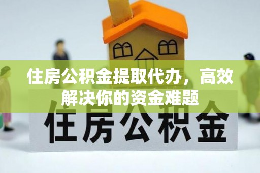七美住房公积金提取代办，高效解决你的资金难题