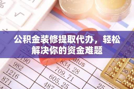 七美公积金装修提取代办，轻松解决你的资金难题