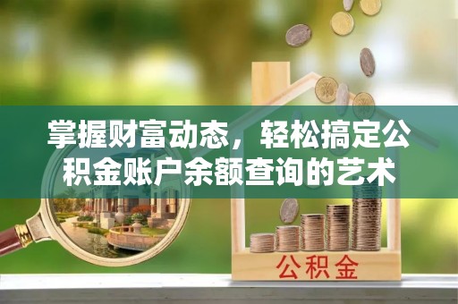 七美掌握财富动态，轻松搞定公积金账户余额查询的艺术